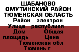 ШАБАНОВО ОМУТИНСКИЙ РАЙОН ТЮМЕНСКАЯ ОБЛАСТЬ › Район ­ электрон › Улица ­ республики › Дом ­ 241 › Общая площадь ­ 16 › Цена ­ 850 000 - Тюменская обл., Тюмень г. Недвижимость » Квартиры продажа   . Тюменская обл.